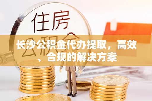 都兰长沙公积金代办提取，高效、合规的解决方案