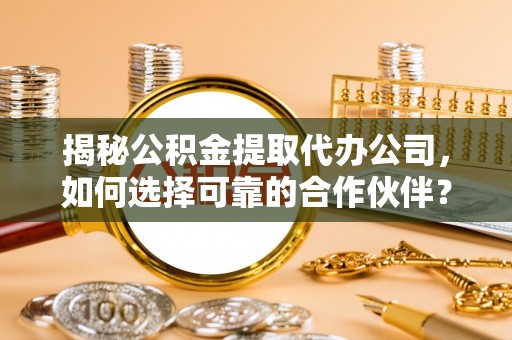都兰揭秘公积金提取代办公司，如何选择可靠的合作伙伴？
