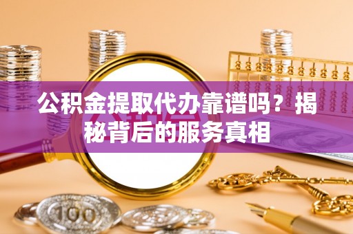 都兰公积金提取代办靠谱吗？揭秘背后的服务真相