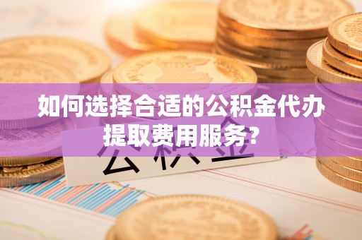 都兰如何选择合适的公积金代办提取费用服务？