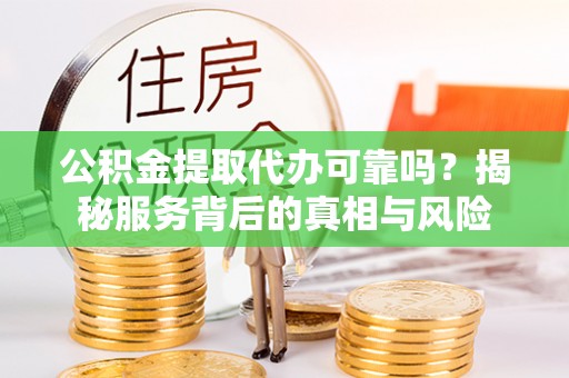 都兰公积金提取代办可靠吗？揭秘服务背后的真相与风险