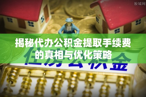 都兰揭秘代办公积金提取手续费的真相与优化策略