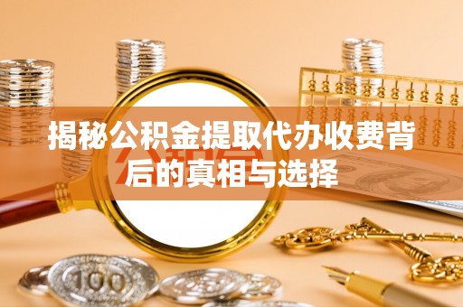 都兰揭秘公积金提取代办收费背后的真相与选择