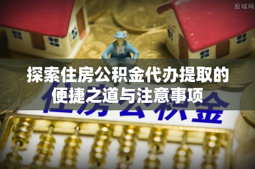 都兰探索住房公积金代办提取的便捷之道与注意事项