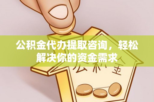 都兰公积金代办提取咨询，轻松解决你的资金需求