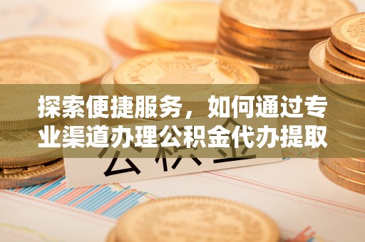 都兰探索便捷服务，如何通过专业渠道办理公积金代办提取业务