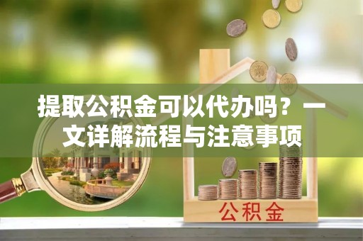 都兰提取公积金可以代办吗？一文详解流程与注意事项