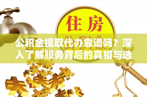 都兰公积金提取代办靠谱吗？深入了解服务背后的真相与选择指南