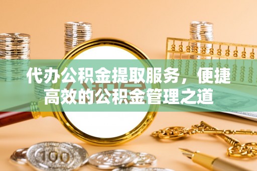 都兰代办公积金提取服务，便捷高效的公积金管理之道