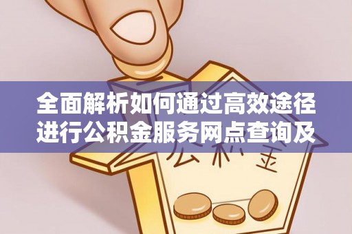 都兰全面解析如何通过高效途径进行公积金服务网点查询及办理相关业务
