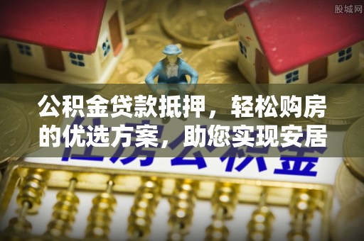 都兰公积金贷款抵押，轻松购房的优选方案，助您实现安居梦想
