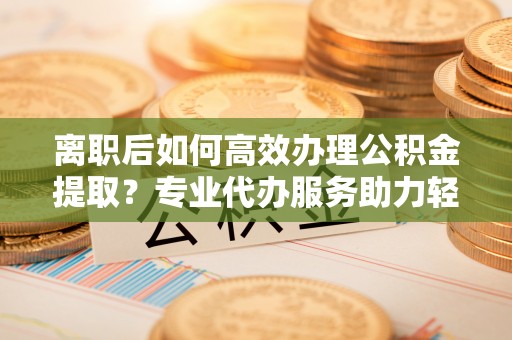 都兰离职后如何高效办理公积金提取？专业代办服务助力轻松解决