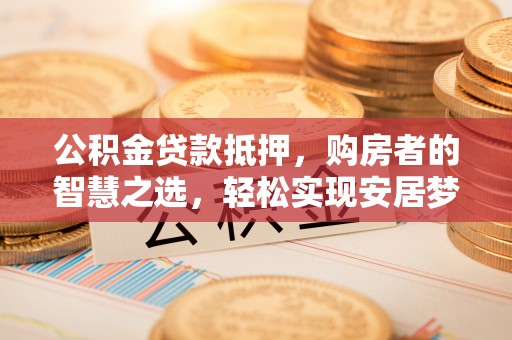 都兰公积金贷款抵押，购房者的智慧之选，轻松实现安居梦想