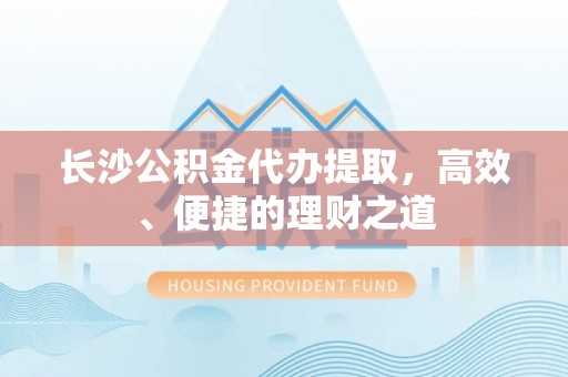 都兰长沙公积金代办提取，高效、便捷的理财之道