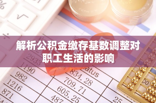 都兰解析公积金缴存基数调整对职工生活的影响