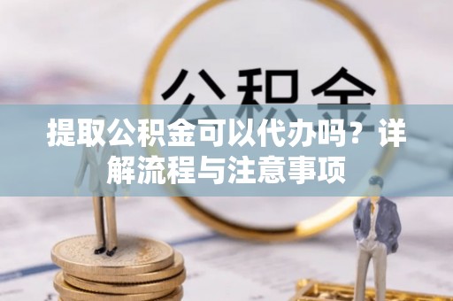 都兰提取公积金可以代办吗？详解流程与注意事项
