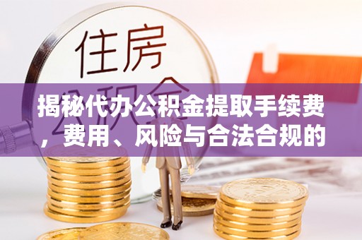 都兰揭秘代办公积金提取手续费，费用、风险与合法合规的全解析
