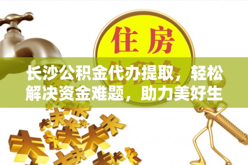 都兰长沙公积金代办提取，轻松解决资金难题，助力美好生活