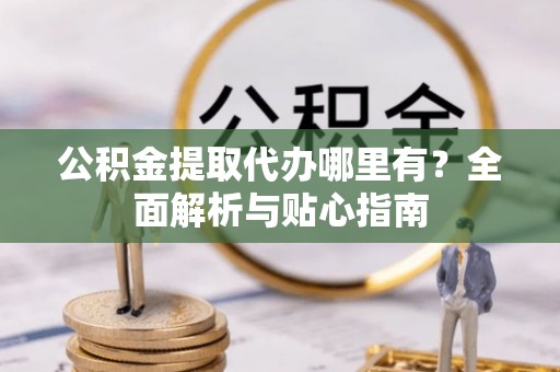 都兰公积金提取代办哪里有？全面解析与贴心指南
