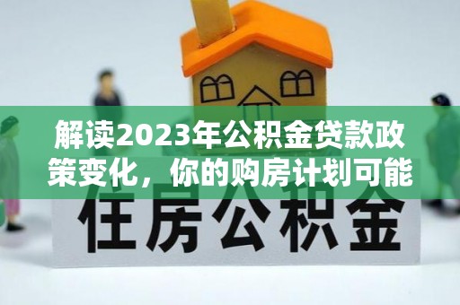 都兰解读2023年公积金贷款政策变化，你的购房计划可能因此受益