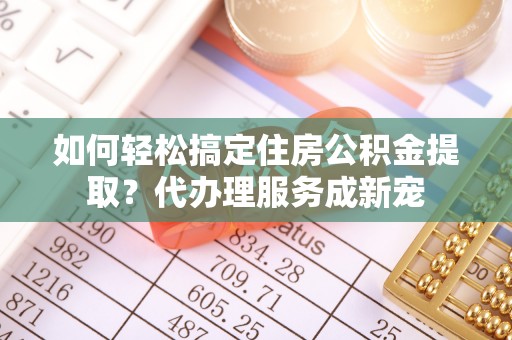 都兰如何轻松搞定住房公积金提取？代办理服务成新宠