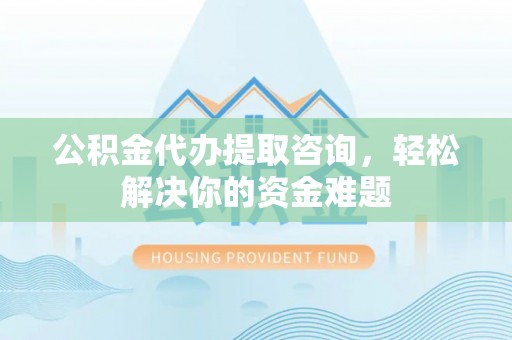 都兰公积金代办提取咨询，轻松解决你的资金难题