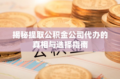 都兰揭秘提取公积金公司代办的真相与选择指南