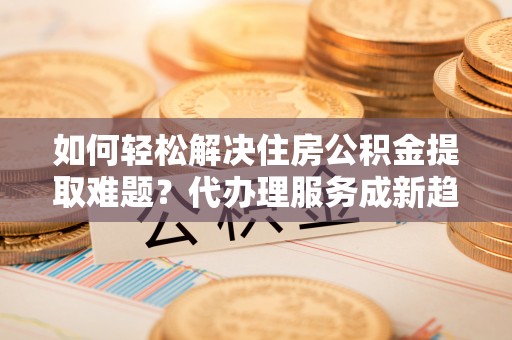 都兰如何轻松解决住房公积金提取难题？代办理服务成新趋势