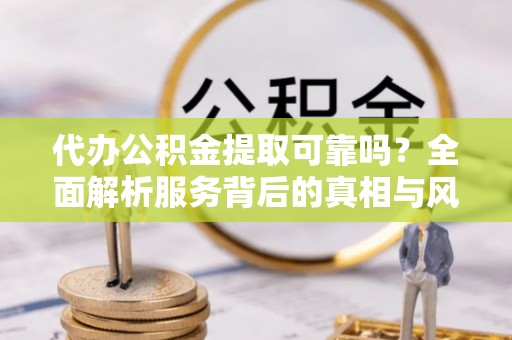 都兰代办公积金提取可靠吗？全面解析服务背后的真相与风险