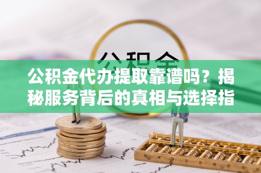 都兰公积金代办提取靠谱吗？揭秘服务背后的真相与选择指南