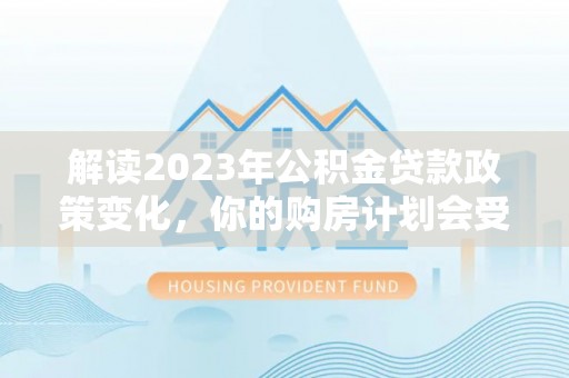 都兰解读2023年公积金贷款政策变化，你的购房计划会受到影响吗？