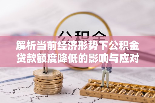 都兰解析当前经济形势下公积金贷款额度降低的影响与应对策略