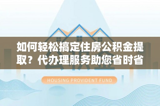 都兰如何轻松搞定住房公积金提取？代办理服务助您省时省力