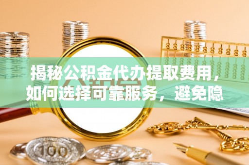 都兰揭秘公积金代办提取费用，如何选择可靠服务，避免隐形成本？