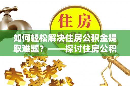 都兰如何轻松解决住房公积金提取难题？——探讨住房公积金提取代办服务