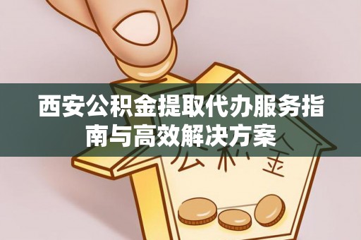 都兰西安公积金提取代办服务指南与高效解决方案