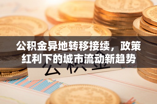 都兰公积金异地转移接续，政策红利下的城市流动新趋势