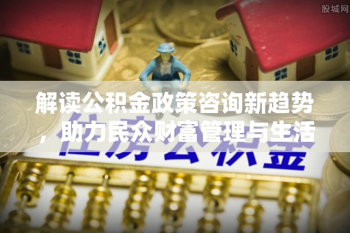 都兰解读公积金政策咨询新趋势，助力民众财富管理与生活规划