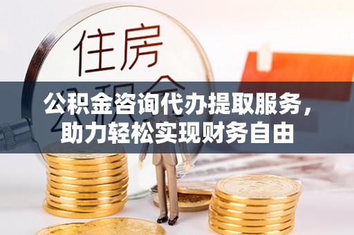 都兰公积金咨询代办提取服务，助力轻松实现财务自由