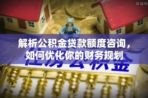 都兰解析公积金贷款额度咨询，如何优化你的财务规划