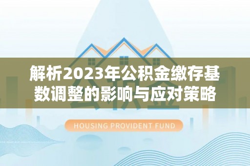 都兰解析2023年公积金缴存基数调整的影响与应对策略