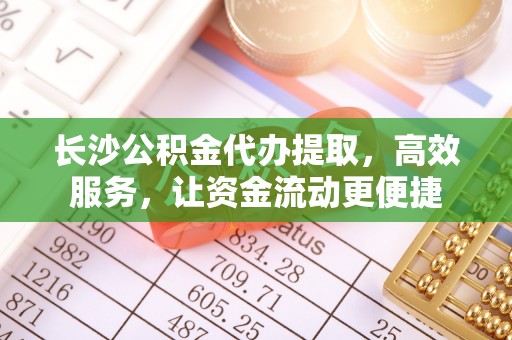 都兰长沙公积金代办提取，高效服务，让资金流动更便捷