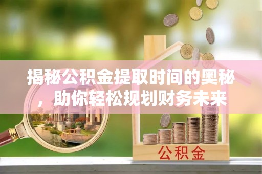 都兰揭秘公积金提取时间的奥秘，助你轻松规划财务未来