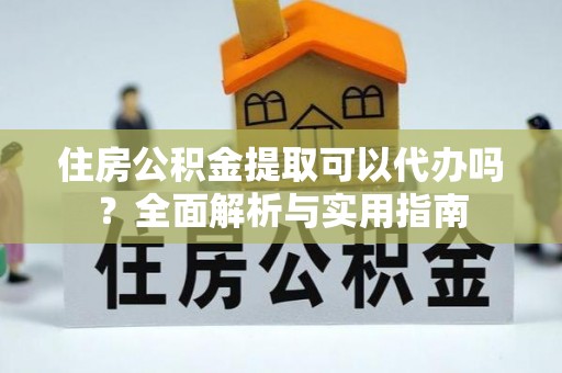 都兰住房公积金提取可以代办吗？全面解析与实用指南