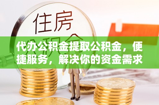 都兰代办公积金提取公积金，便捷服务，解决你的资金需求