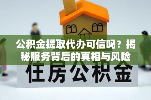 都兰公积金提取代办可信吗？揭秘服务背后的真相与风险