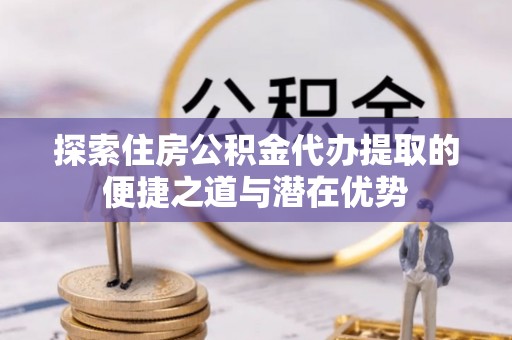 都兰探索住房公积金代办提取的便捷之道与潜在优势