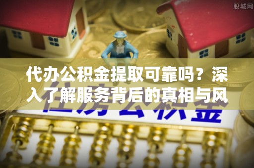 都兰代办公积金提取可靠吗？深入了解服务背后的真相与风险