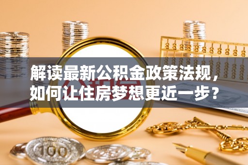 都兰解读最新公积金政策法规，如何让住房梦想更近一步？