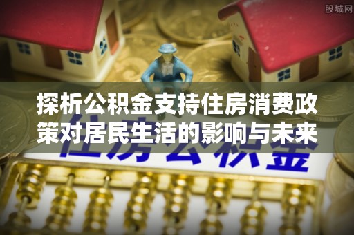 都兰探析公积金支持住房消费政策对居民生活的影响与未来展望